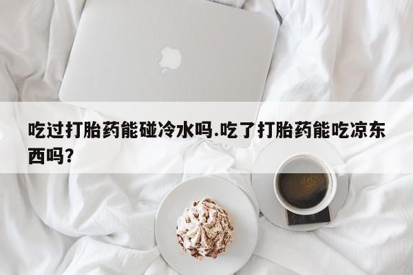 打胎药/堕胎药/流产药私人联系微信吃过打胎药能碰冷水吗.吃了打胎药能吃凉东西吗？