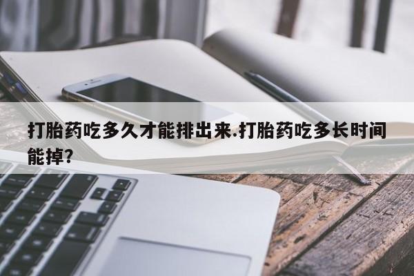 打胎药/堕胎药/流产药私人联系微信打胎药吃多久才能排出来.打胎药吃多长时间能掉？