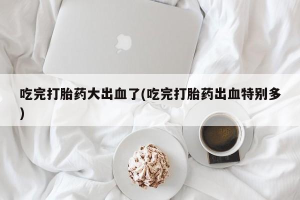 打胎药/堕胎药/流产药私人联系微信吃完打胎药大出血了(吃完打胎药出血特别多)