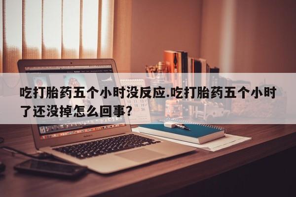 打胎药/堕胎药/流产药私人联系微信吃打胎药五个小时没反应.吃打胎药五个小时了还没掉怎么回事？