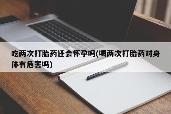 打胎药/堕胎药/流产药私人联系微信吃两次打胎药还会怀孕吗(喝两次打胎药对身体有危害吗)