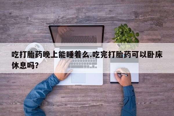 打胎药/堕胎药/流产药私人联系微信吃打胎药晚上能睡着么.吃完打胎药可以卧床休息吗？