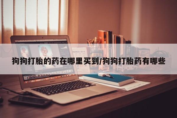 打胎药/堕胎药/流产药私人联系微信狗狗打胎的药在哪里买到/狗狗打胎药有哪些