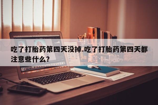 打胎药/堕胎药/流产药私人联系微信吃了打胎药第四天没掉.吃了打胎药第四天都注意些什么？