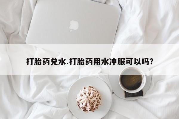 打胎药/堕胎药/流产药私人联系微信打胎药兑水.打胎药用水冲服可以吗？