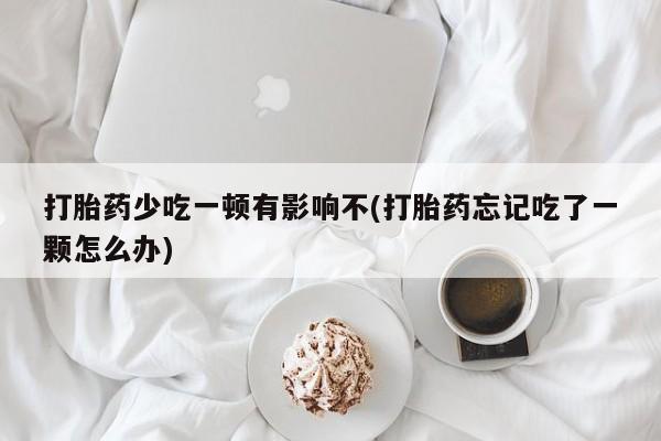 打胎药/堕胎药/流产药私人联系微信打胎药少吃一顿有影响不(打胎药忘记吃了一颗怎么办)