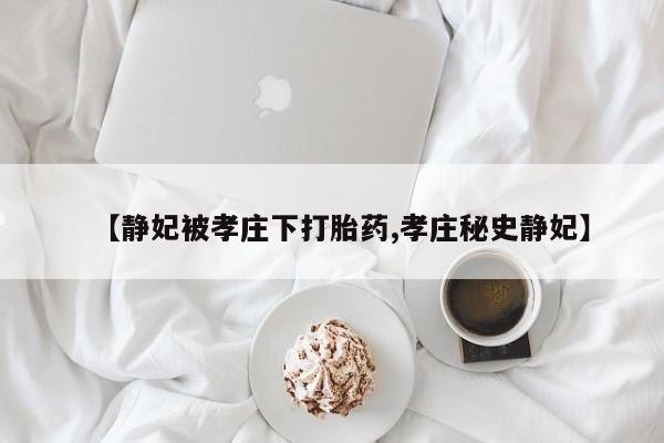 打胎药/堕胎药/流产药私人联系微信【静妃被孝庄下打胎药,孝庄秘史静妃】
