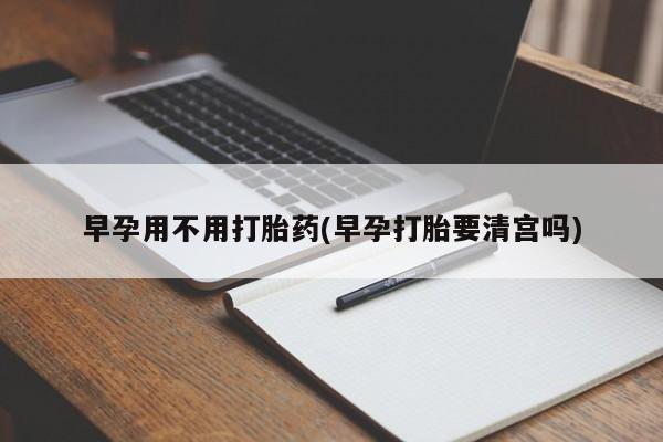 打胎药/堕胎药/流产药私人联系微信早孕用不用打胎药(早孕打胎要清宫吗)