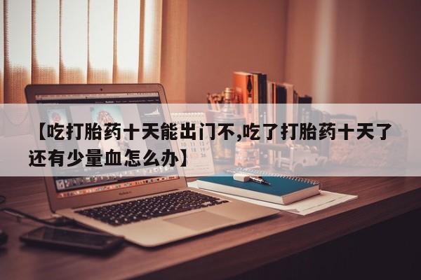 打胎药/堕胎药/流产药私人联系微信【吃打胎药十天能出门不,吃了打胎药十天了还有少量血怎么办】
