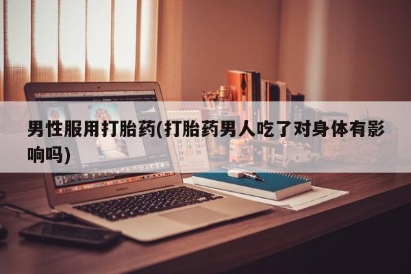 打胎药/堕胎药/流产药私人联系微信男性服用打胎药(打胎药男人吃了对身体有影响吗)