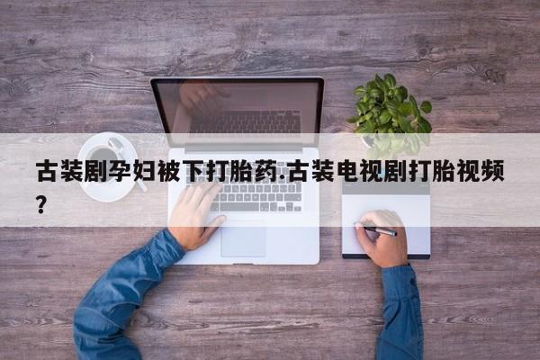 打胎药/堕胎药/流产药私人联系微信古装剧孕妇被下打胎药.古装电视剧打胎视频？