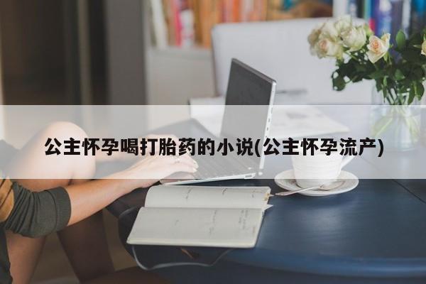 打胎药/堕胎药/流产药私人联系微信公主怀孕喝打胎药的小说(公主怀孕流产)