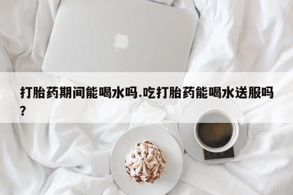 打胎药/堕胎药/流产药私人联系微信打胎药期间能喝水吗.吃打胎药能喝水送服吗？