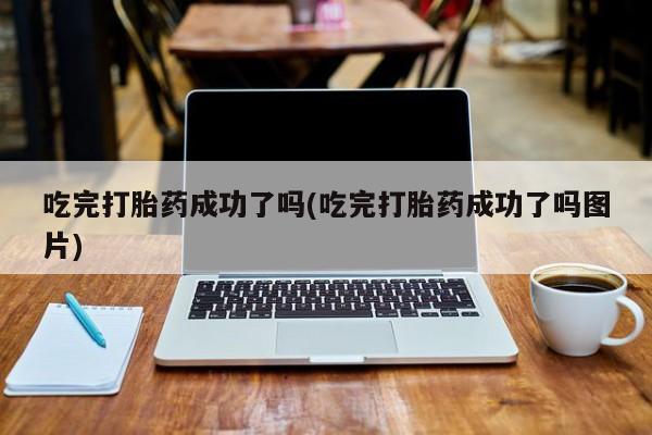 打胎药/堕胎药/流产药私人联系微信吃完打胎药成功了吗(吃完打胎药成功了吗图片)