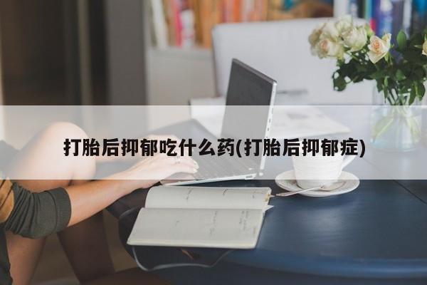 打胎药/堕胎药/流产药私人联系微信打胎后抑郁吃什么药(打胎后抑郁症)