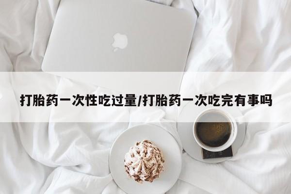 打胎药/堕胎药/流产药私人联系微信打胎药一次性吃过量/打胎药一次吃完有事吗
