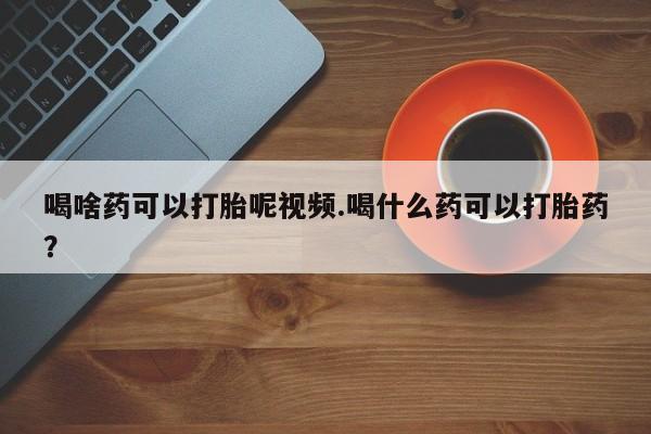 打胎药/堕胎药/流产药私人联系微信喝啥药可以打胎呢视频.喝什么药可以打胎药？