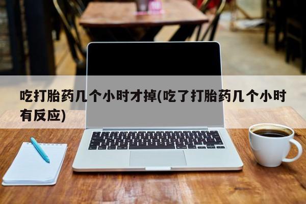 打胎药/堕胎药/流产药私人联系微信吃打胎药几个小时才掉(吃了打胎药几个小时有反应)