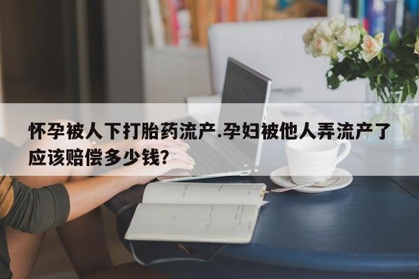 打胎药/堕胎药/流产药私人联系微信怀孕被人下打胎药流产.孕妇被他人弄流产了应该赔偿多少钱？
