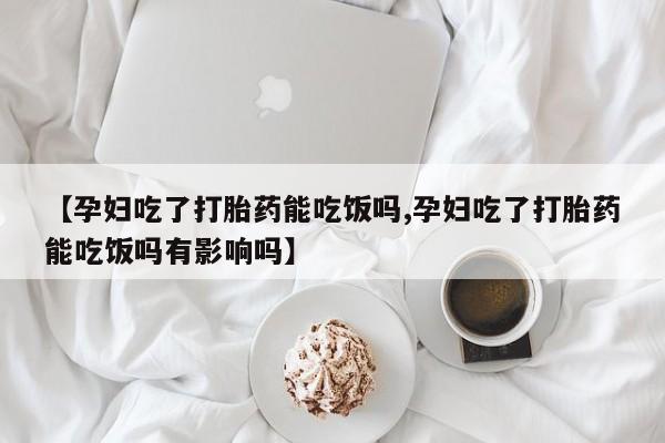 打胎药/堕胎药/流产药私人联系微信【孕妇吃了打胎药能吃饭吗,孕妇吃了打胎药能吃饭吗有影响吗】