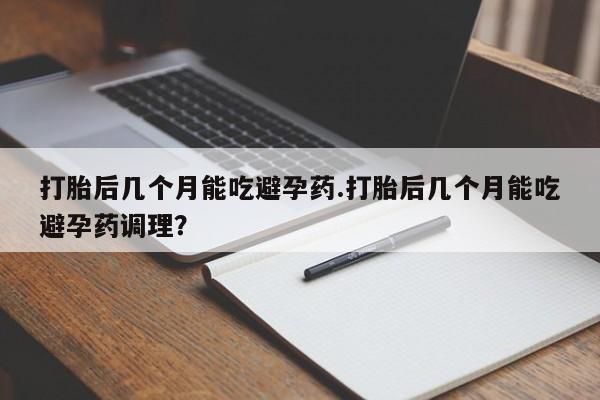 打胎药/堕胎药/流产药私人联系微信打胎后几个月能吃避孕药.打胎后几个月能吃避孕药调理？
