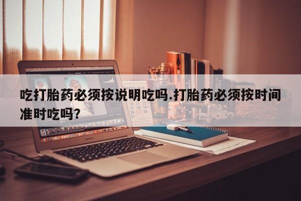 打胎药/堕胎药/流产药私人联系微信吃打胎药必须按说明吃吗.打胎药必须按时间准时吃吗？
