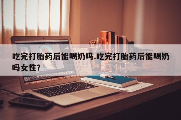 打胎药/堕胎药/流产药私人联系微信吃完打胎药后能喝奶吗.吃完打胎药后能喝奶吗女性？