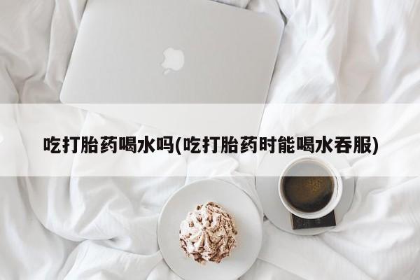 打胎药/堕胎药/流产药私人联系微信吃打胎药喝水吗(吃打胎药时能喝水吞服)