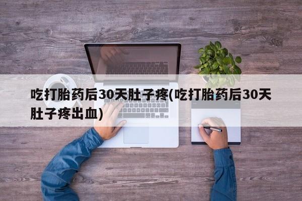 打胎药/堕胎药/流产药私人联系微信吃打胎药后30天肚子疼(吃打胎药后30天肚子疼出血)