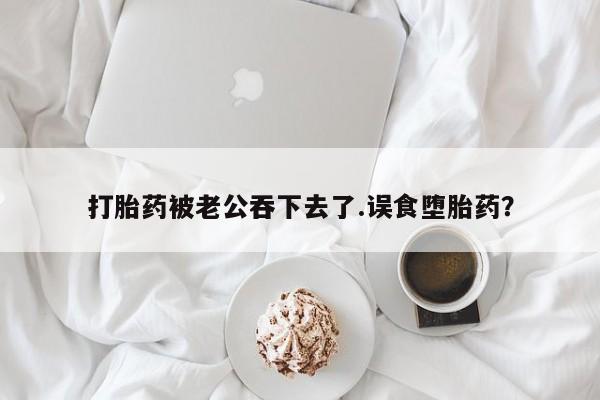 打胎药/堕胎药/流产药私人联系微信打胎药被老公吞下去了.误食堕胎药？