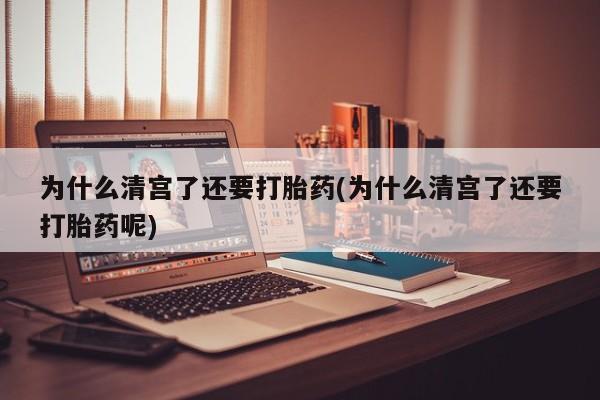 打胎药/堕胎药/流产药私人联系微信为什么清宫了还要打胎药(为什么清宫了还要打胎药呢)
