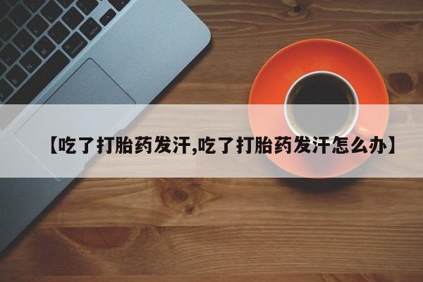 打胎药/堕胎药/流产药私人联系微信【吃了打胎药发汗,吃了打胎药发汗怎么办】