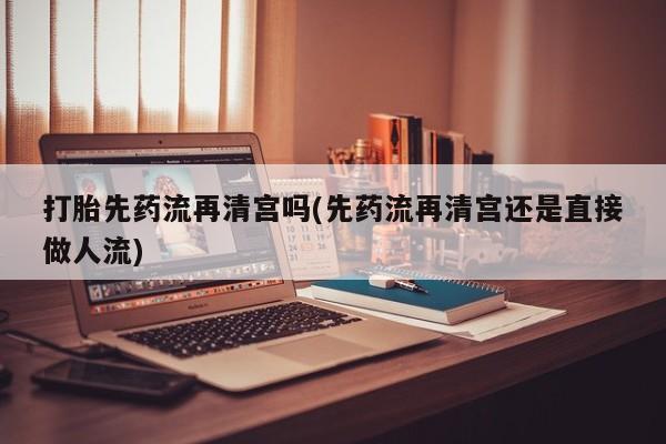 打胎药/堕胎药/流产药私人联系微信打胎先药流再清宫吗(先药流再清宫还是直接做人流)