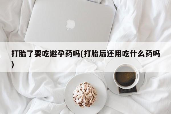 打胎药/堕胎药/流产药私人联系微信打胎了要吃避孕药吗(打胎后还用吃什么药吗)