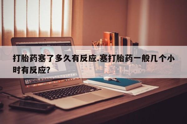 打胎药/堕胎药/流产药私人联系微信打胎药塞了多久有反应.塞打胎药一般几个小时有反应？