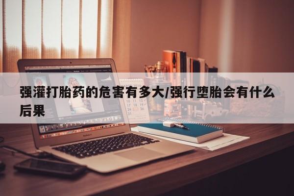 打胎药/堕胎药/流产药私人联系微信强灌打胎药的危害有多大/强行堕胎会有什么后果