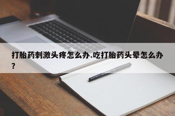 打胎药/堕胎药/流产药私人联系微信打胎药刺激头疼怎么办.吃打胎药头晕怎么办？