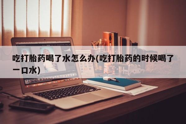 打胎药/堕胎药/流产药私人联系微信吃打胎药喝了水怎么办(吃打胎药的时候喝了一口水)