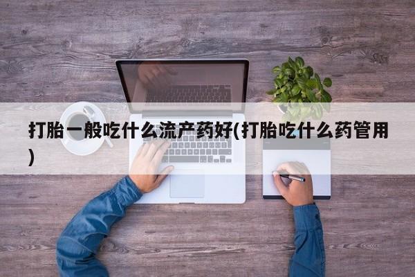打胎药/堕胎药/流产药私人联系微信打胎一般吃什么流产药好(打胎吃什么药管用)