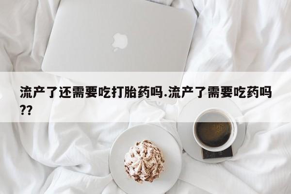 打胎药/堕胎药/流产药私人联系微信流产了还需要吃打胎药吗.流产了需要吃药吗?？