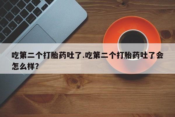 打胎药/堕胎药/流产药私人联系微信吃第二个打胎药吐了.吃第二个打胎药吐了会怎么样？