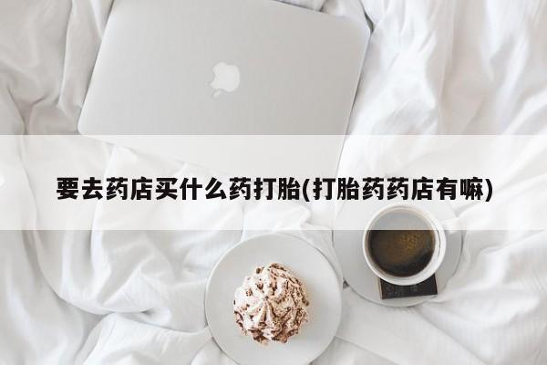 打胎药/堕胎药/流产药私人联系微信要去药店买什么药打胎(打胎药药店有嘛)