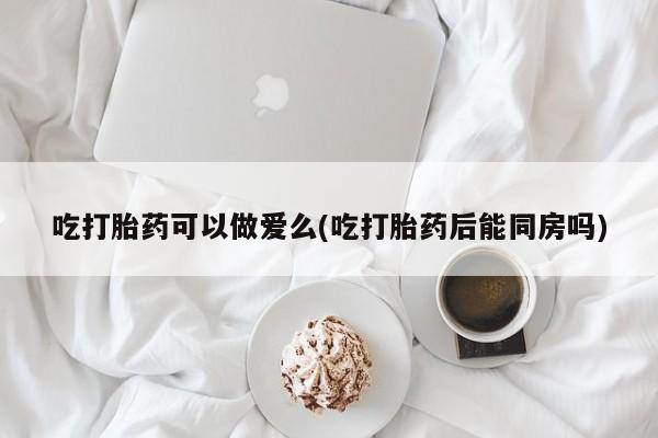 打胎药/堕胎药/流产药私人联系微信吃打胎药可以做爱么(吃打胎药后能同房吗)