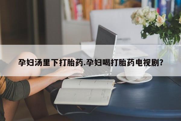 打胎药/堕胎药/流产药私人联系微信孕妇汤里下打胎药.孕妇喝打胎药电视剧？