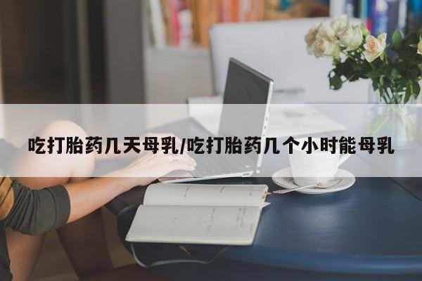 打胎药/堕胎药/流产药私人联系微信吃打胎药几天母乳/吃打胎药几个小时能母乳