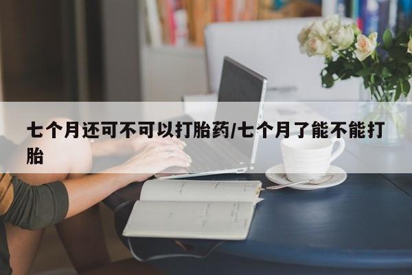 打胎药/堕胎药/流产药私人联系微信七个月还可不可以打胎药/七个月了能不能打胎