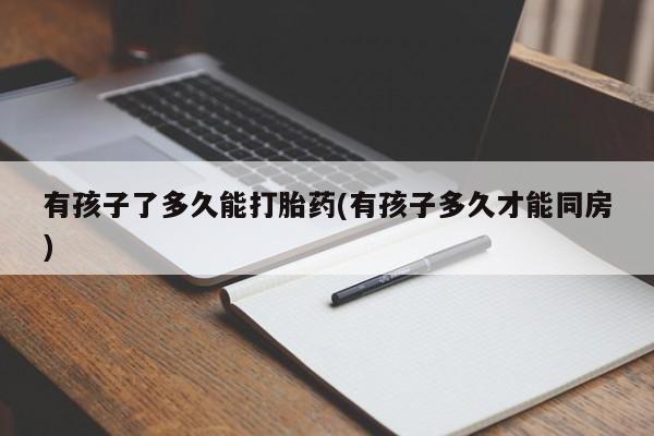 打胎药/堕胎药/流产药私人联系微信有孩子了多久能打胎药(有孩子多久才能同房)