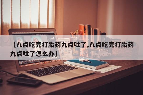 打胎药/堕胎药/流产药私人联系微信【八点吃完打胎药九点吐了,八点吃完打胎药九点吐了怎么办】