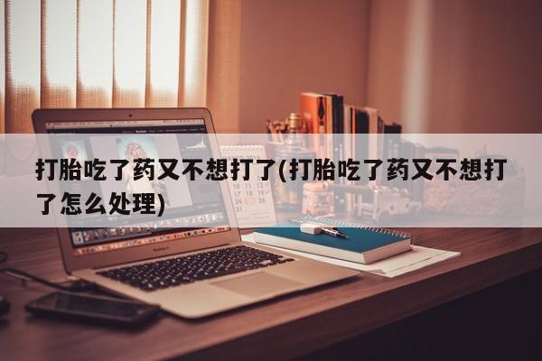 打胎药/堕胎药/流产药私人联系微信打胎吃了药又不想打了(打胎吃了药又不想打了怎么处理)