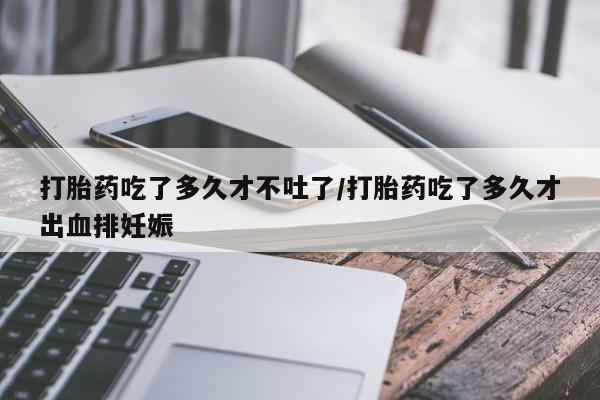 打胎药/堕胎药/流产药私人联系微信打胎药吃了多久才不吐了/打胎药吃了多久才出血排妊娠